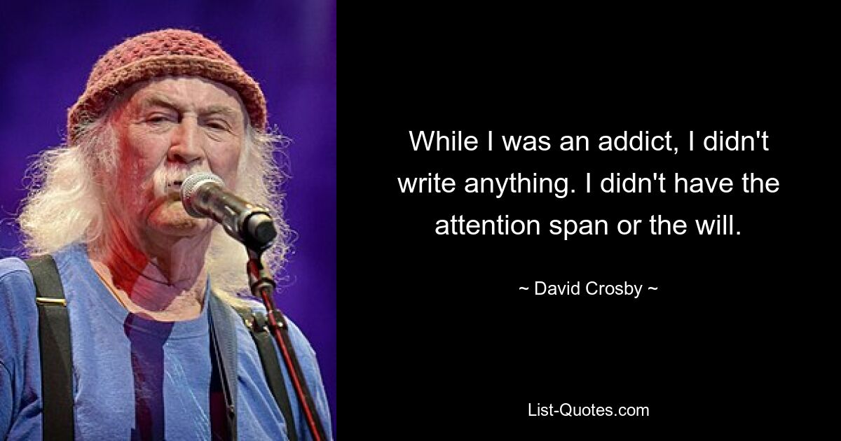 While I was an addict, I didn't write anything. I didn't have the attention span or the will. — © David Crosby