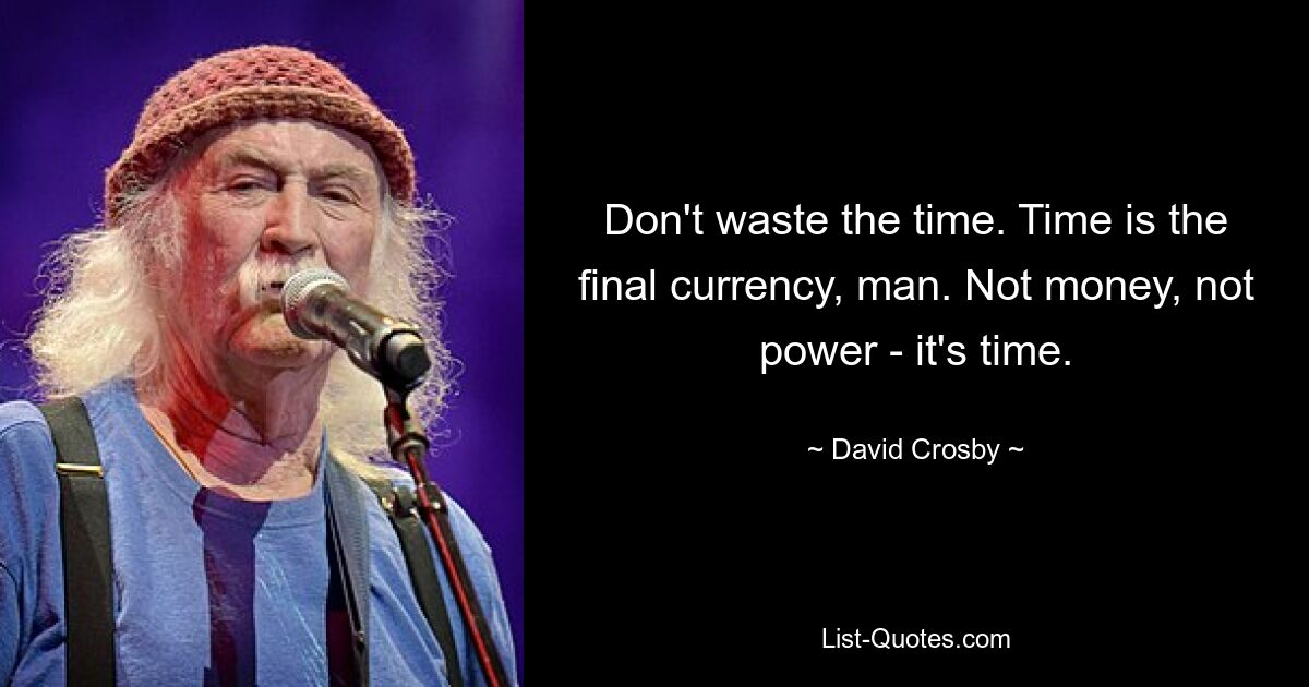 Don't waste the time. Time is the final currency, man. Not money, not power - it's time. — © David Crosby