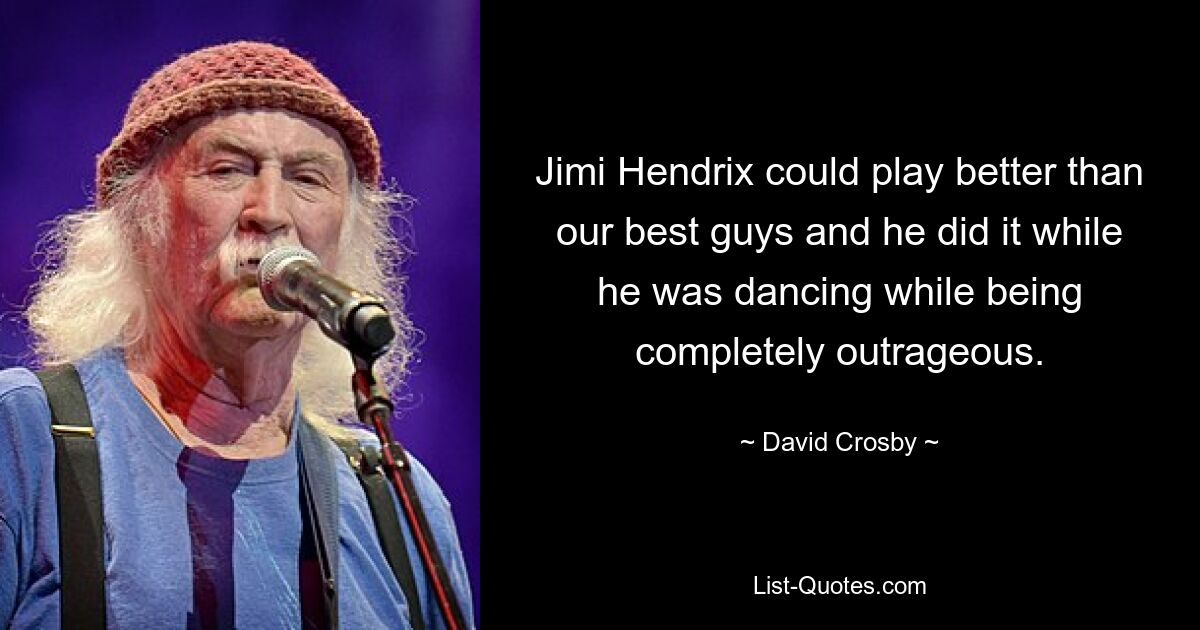 Jimi Hendrix could play better than our best guys and he did it while he was dancing while being completely outrageous. — © David Crosby