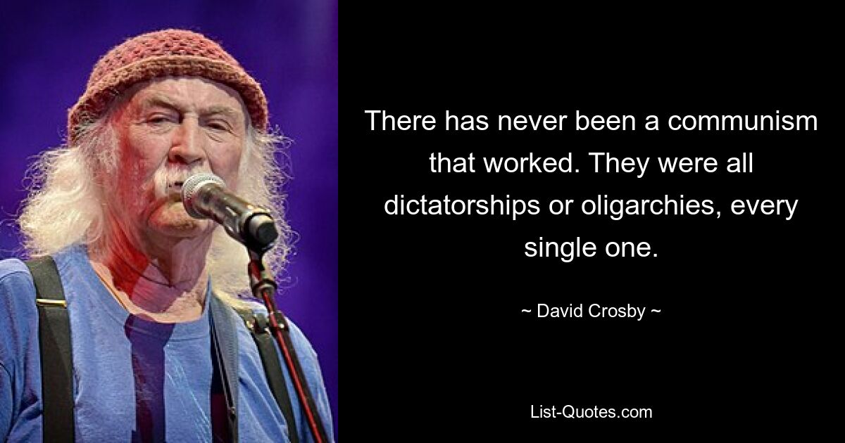 There has never been a communism that worked. They were all dictatorships or oligarchies, every single one. — © David Crosby