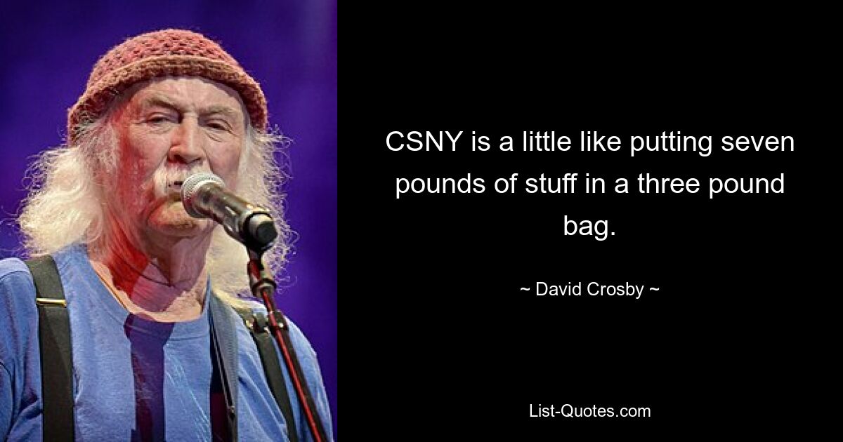 CSNY is a little like putting seven pounds of stuff in a three pound bag. — © David Crosby