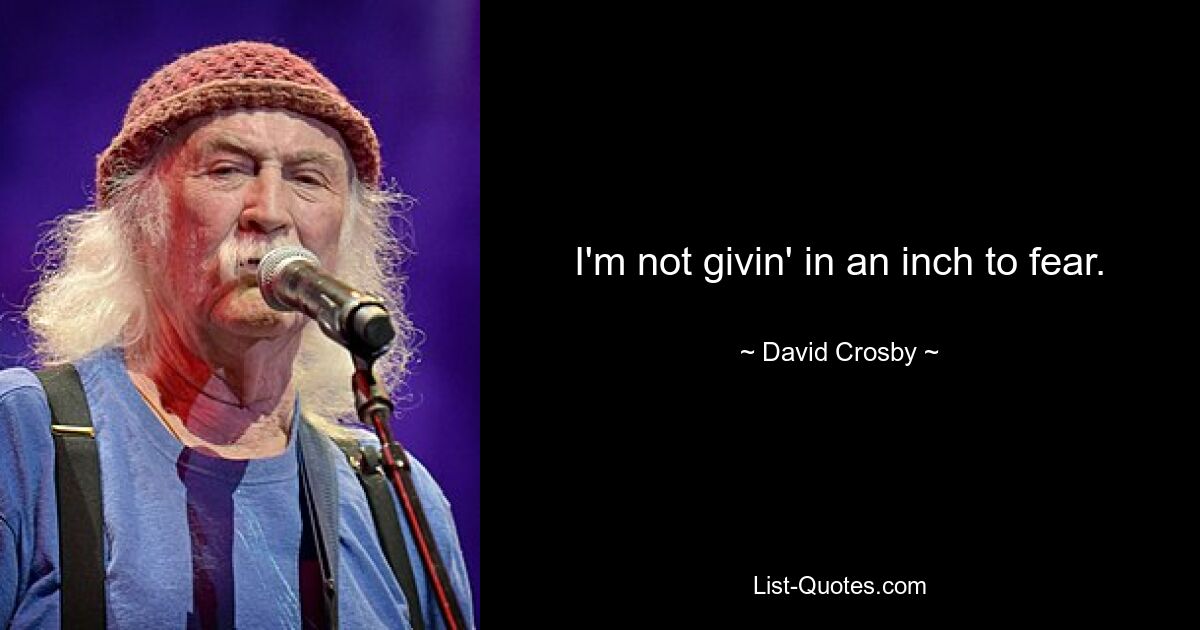 I'm not givin' in an inch to fear. — © David Crosby