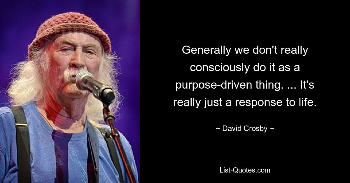 Generally we don't really consciously do it as a purpose-driven thing. ... It's really just a response to life. — © David Crosby