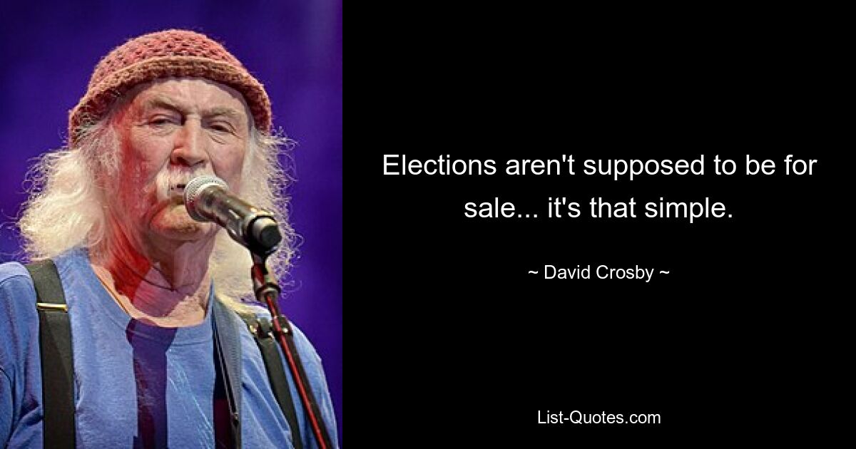 Elections aren't supposed to be for sale... it's that simple. — © David Crosby