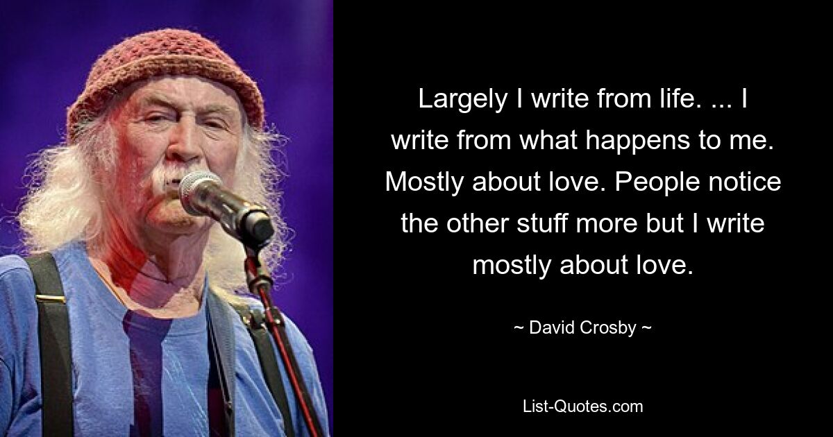Во многом пишу с натуры. ... Я пишу из того, что со мной происходит. В основном о любви. Люди больше замечают другие вещи, но я пишу в основном о любви. — © Дэвид Кросби 