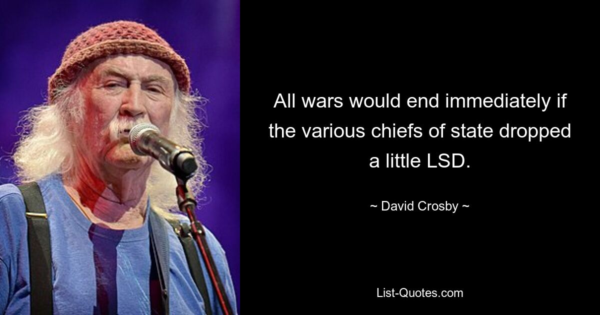 All wars would end immediately if the various chiefs of state dropped a little LSD. — © David Crosby