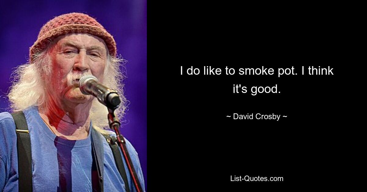 I do like to smoke pot. I think it's good. — © David Crosby