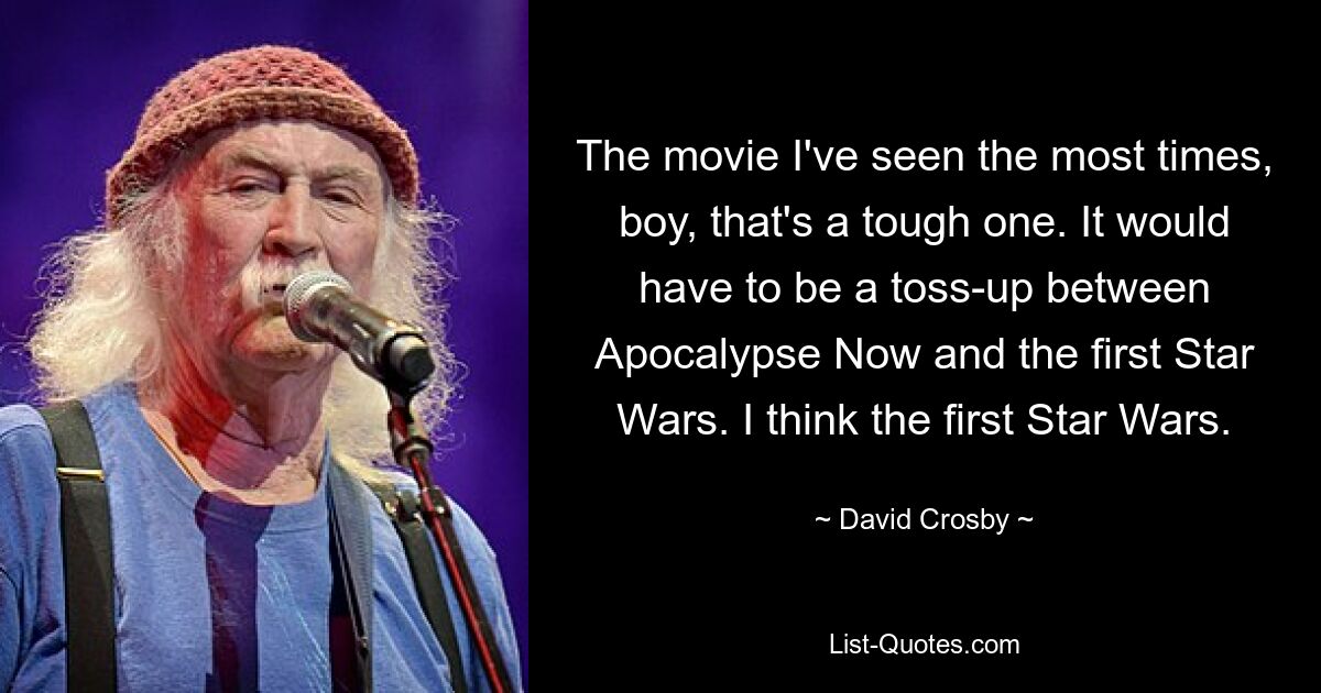 The movie I've seen the most times, boy, that's a tough one. It would have to be a toss-up between Apocalypse Now and the first Star Wars. I think the first Star Wars. — © David Crosby