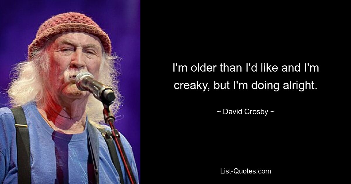 I'm older than I'd like and I'm creaky, but I'm doing alright. — © David Crosby