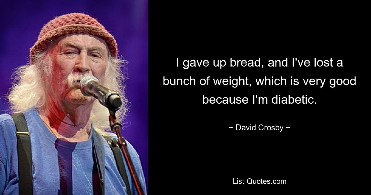 I gave up bread, and I've lost a bunch of weight, which is very good because I'm diabetic. — © David Crosby