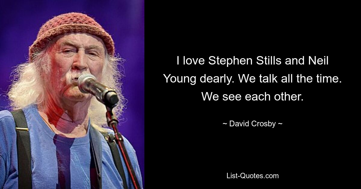 I love Stephen Stills and Neil Young dearly. We talk all the time. We see each other. — © David Crosby