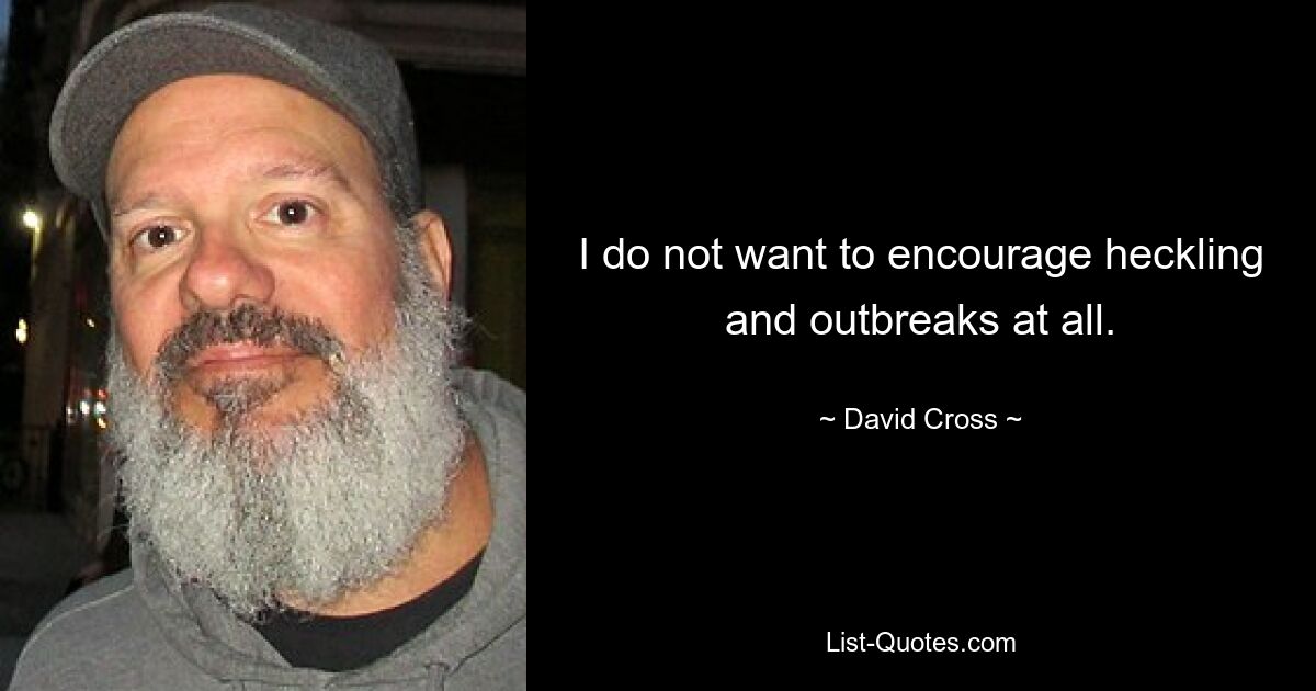 I do not want to encourage heckling and outbreaks at all. — © David Cross