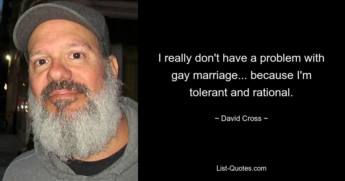 I really don't have a problem with gay marriage... because I'm tolerant and rational. — © David Cross