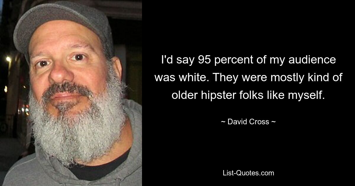 I'd say 95 percent of my audience was white. They were mostly kind of older hipster folks like myself. — © David Cross