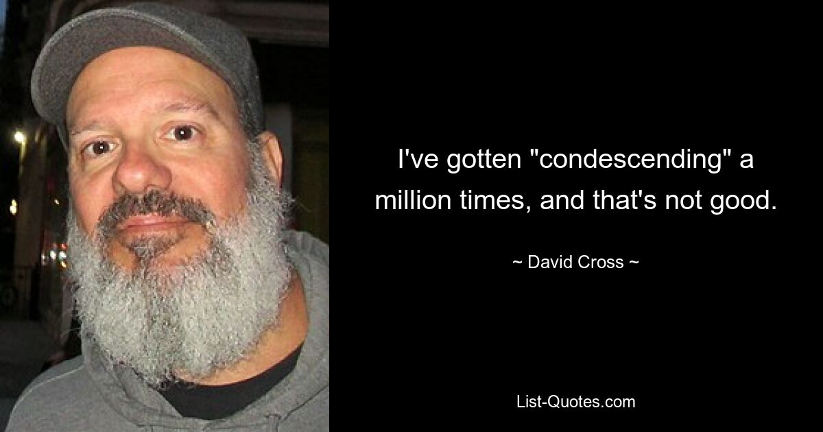 I've gotten "condescending" a million times, and that's not good. — © David Cross