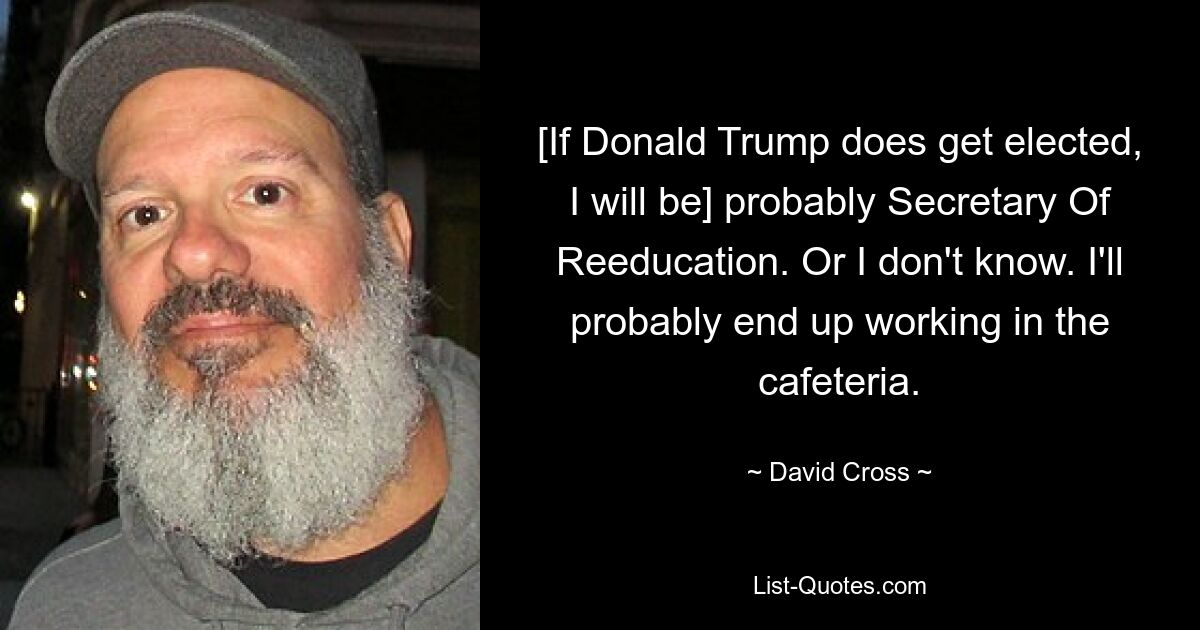 [If Donald Trump does get elected, I will be] probably Secretary Of Reeducation. Or I don't know. I'll probably end up working in the cafeteria. — © David Cross