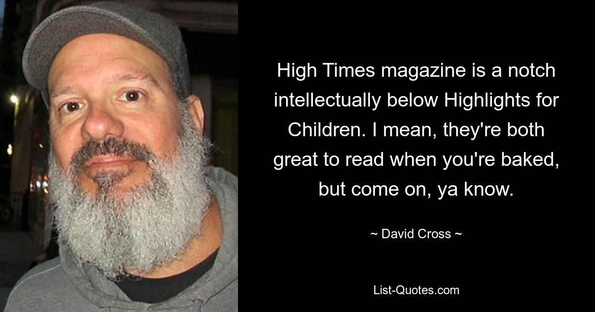 High Times magazine is a notch intellectually below Highlights for Children. I mean, they're both great to read when you're baked, but come on, ya know. — © David Cross