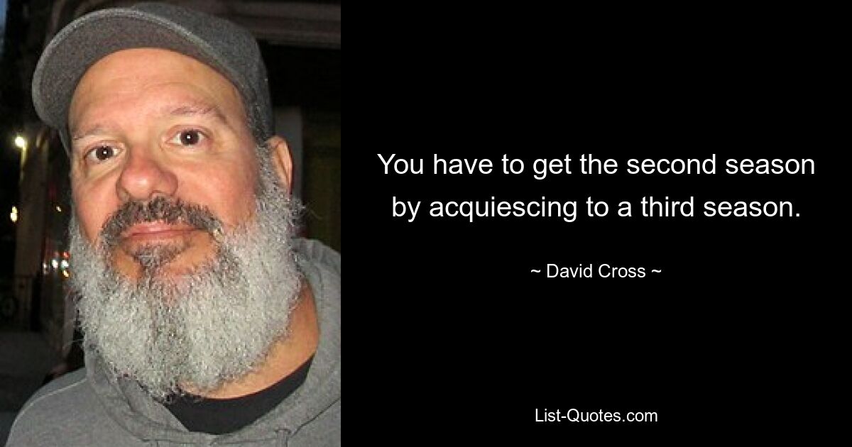 You have to get the second season by acquiescing to a third season. — © David Cross