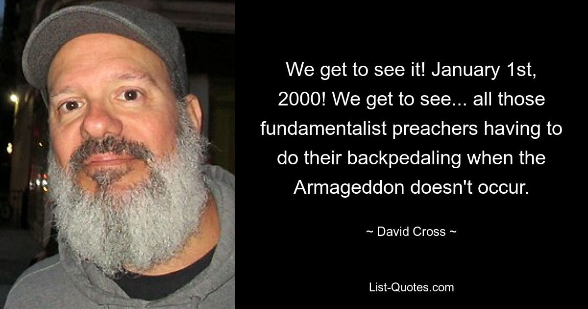 We get to see it! January 1st, 2000! We get to see... all those fundamentalist preachers having to do their backpedaling when the Armageddon doesn't occur. — © David Cross