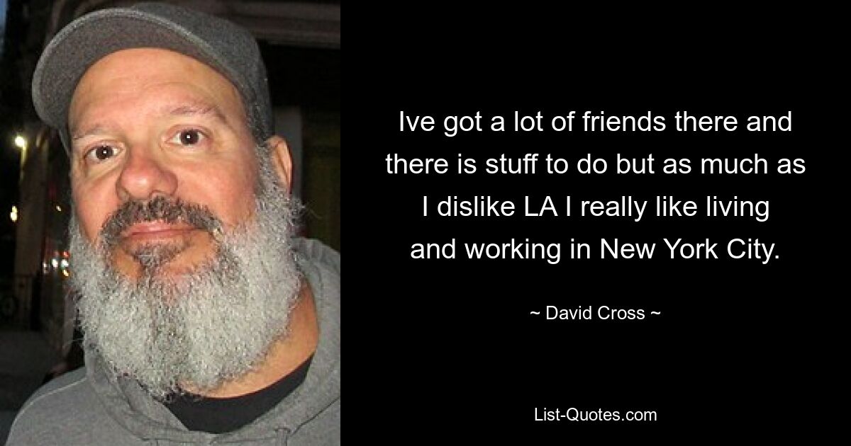 Ive got a lot of friends there and there is stuff to do but as much as I dislike LA I really like living and working in New York City. — © David Cross