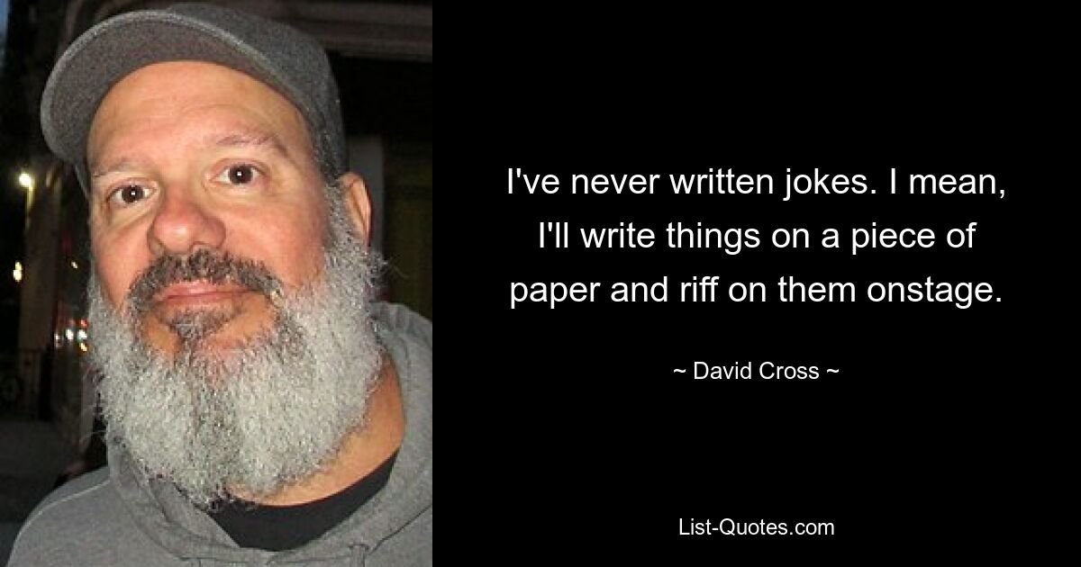 I've never written jokes. I mean, I'll write things on a piece of paper and riff on them onstage. — © David Cross