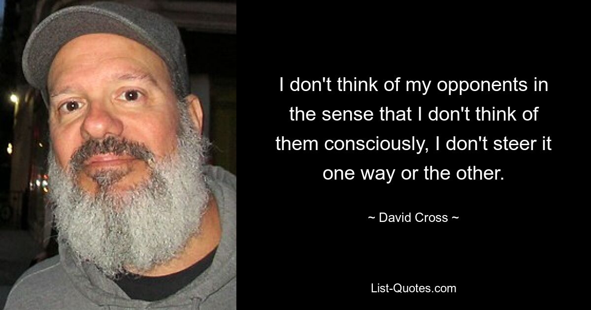 I don't think of my opponents in the sense that I don't think of them consciously, I don't steer it one way or the other. — © David Cross