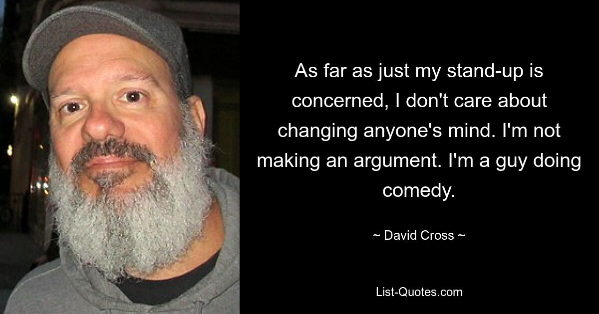 As far as just my stand-up is concerned, I don't care about changing anyone's mind. I'm not making an argument. I'm a guy doing comedy. — © David Cross