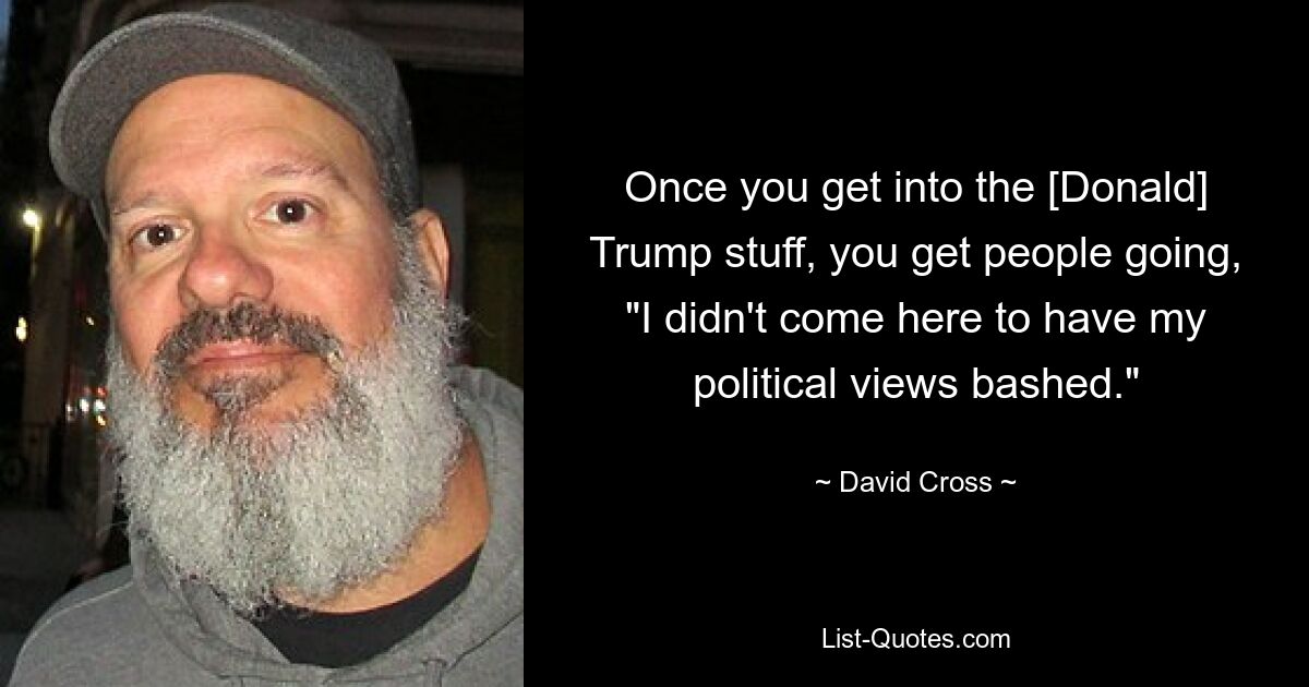 Once you get into the [Donald] Trump stuff, you get people going, "I didn't come here to have my political views bashed." — © David Cross