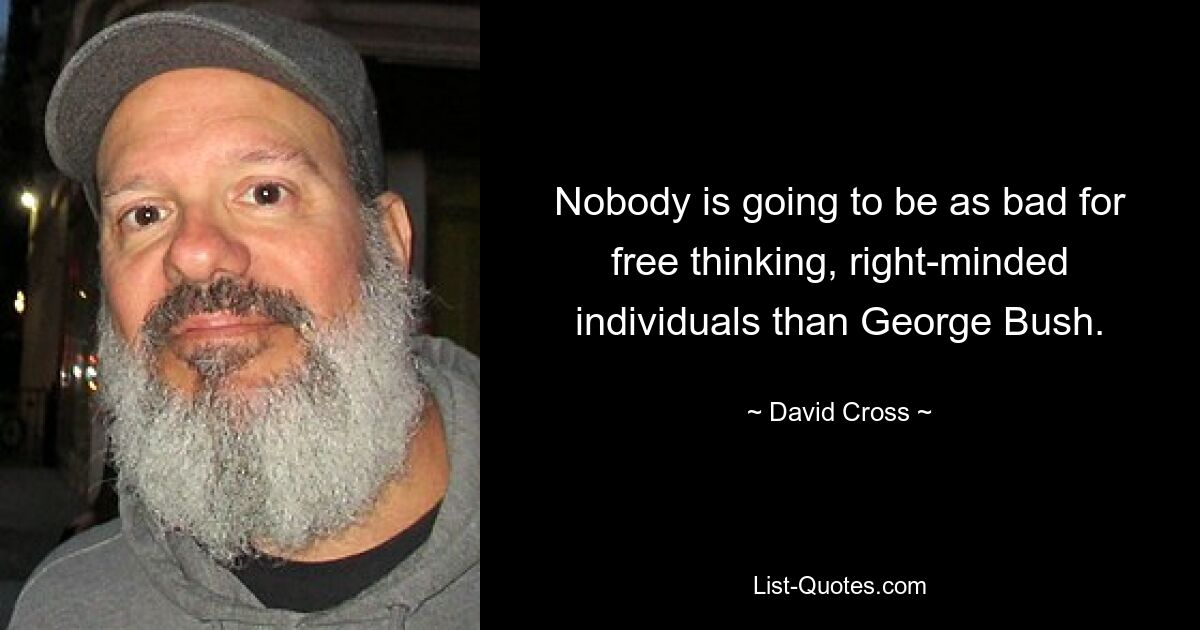 Nobody is going to be as bad for free thinking, right-minded individuals than George Bush. — © David Cross