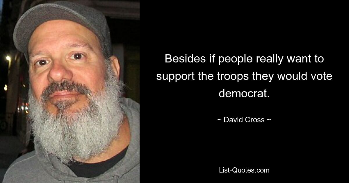 Besides if people really want to support the troops they would vote democrat. — © David Cross