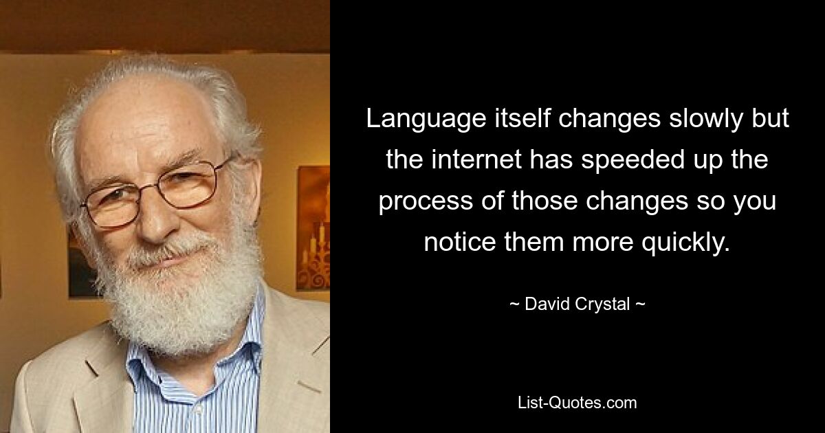 Language itself changes slowly but the internet has speeded up the process of those changes so you notice them more quickly. — © David Crystal