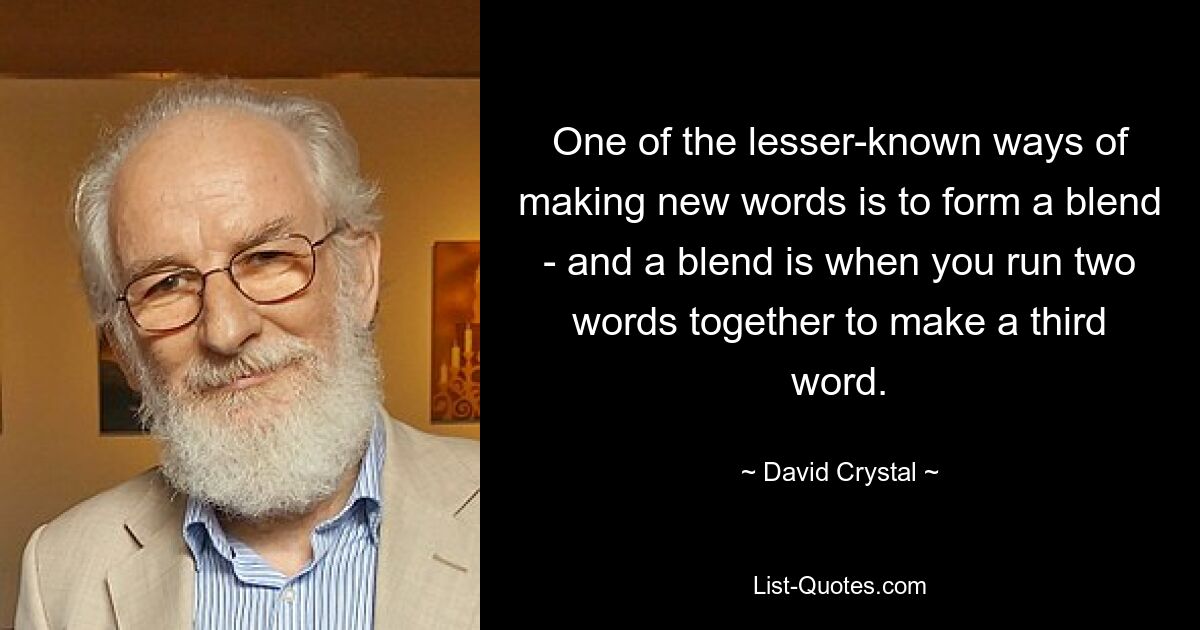 One of the lesser-known ways of making new words is to form a blend - and a blend is when you run two words together to make a third word. — © David Crystal