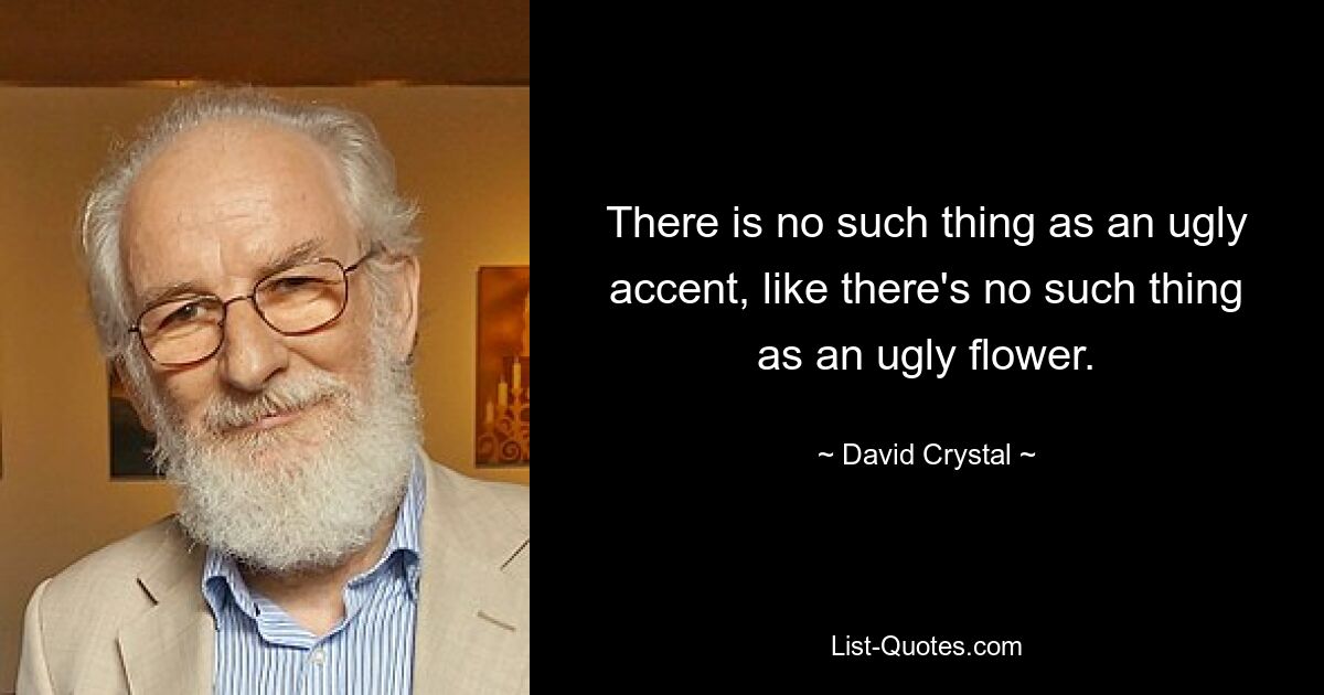 There is no such thing as an ugly accent, like there's no such thing as an ugly flower. — © David Crystal