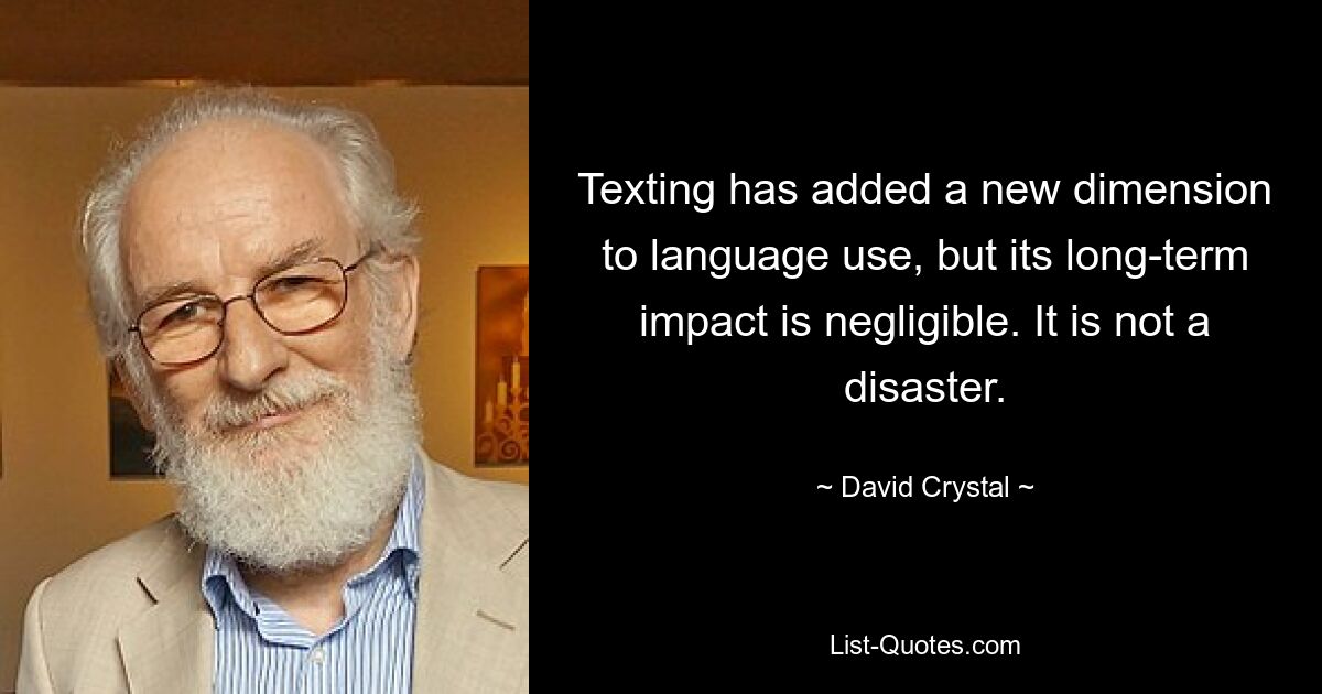 Texting has added a new dimension to language use, but its long-term impact is negligible. It is not a disaster. — © David Crystal