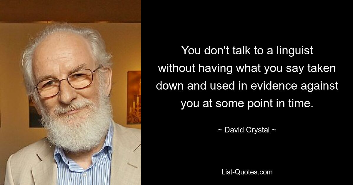 You don't talk to a linguist without having what you say taken down and used in evidence against you at some point in time. — © David Crystal