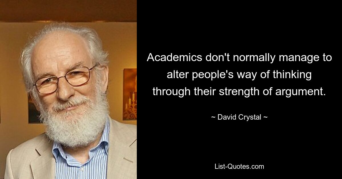 Academics don't normally manage to alter people's way of thinking through their strength of argument. — © David Crystal