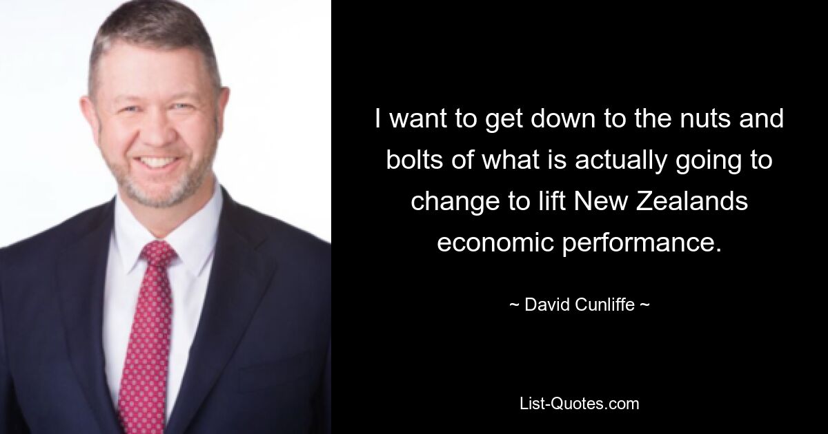 I want to get down to the nuts and bolts of what is actually going to change to lift New Zealands economic performance. — © David Cunliffe