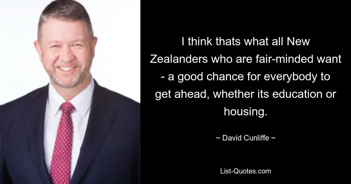 I think thats what all New Zealanders who are fair-minded want - a good chance for everybody to get ahead, whether its education or housing. — © David Cunliffe