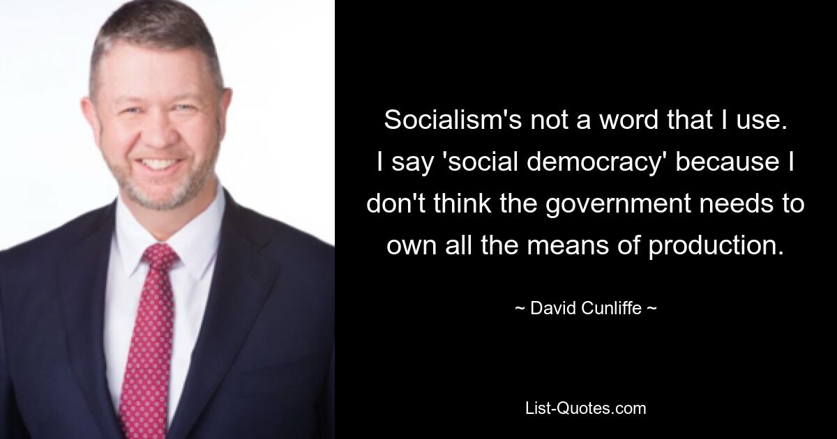 Socialism's not a word that I use. I say 'social democracy' because I don't think the government needs to own all the means of production. — © David Cunliffe