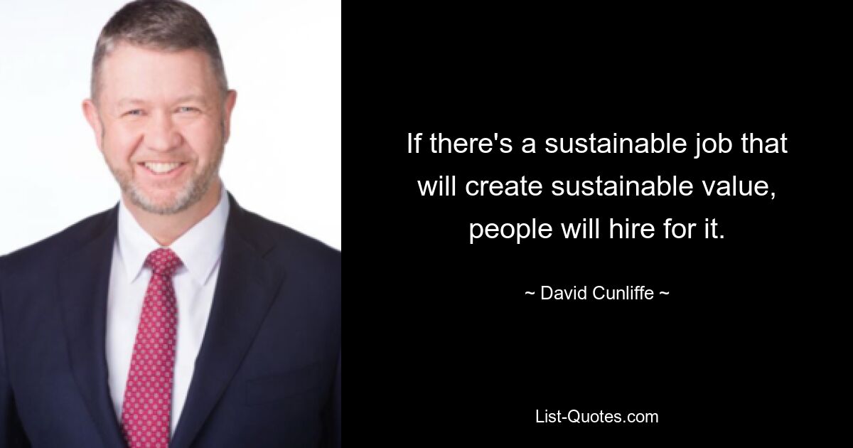 If there's a sustainable job that will create sustainable value, people will hire for it. — © David Cunliffe