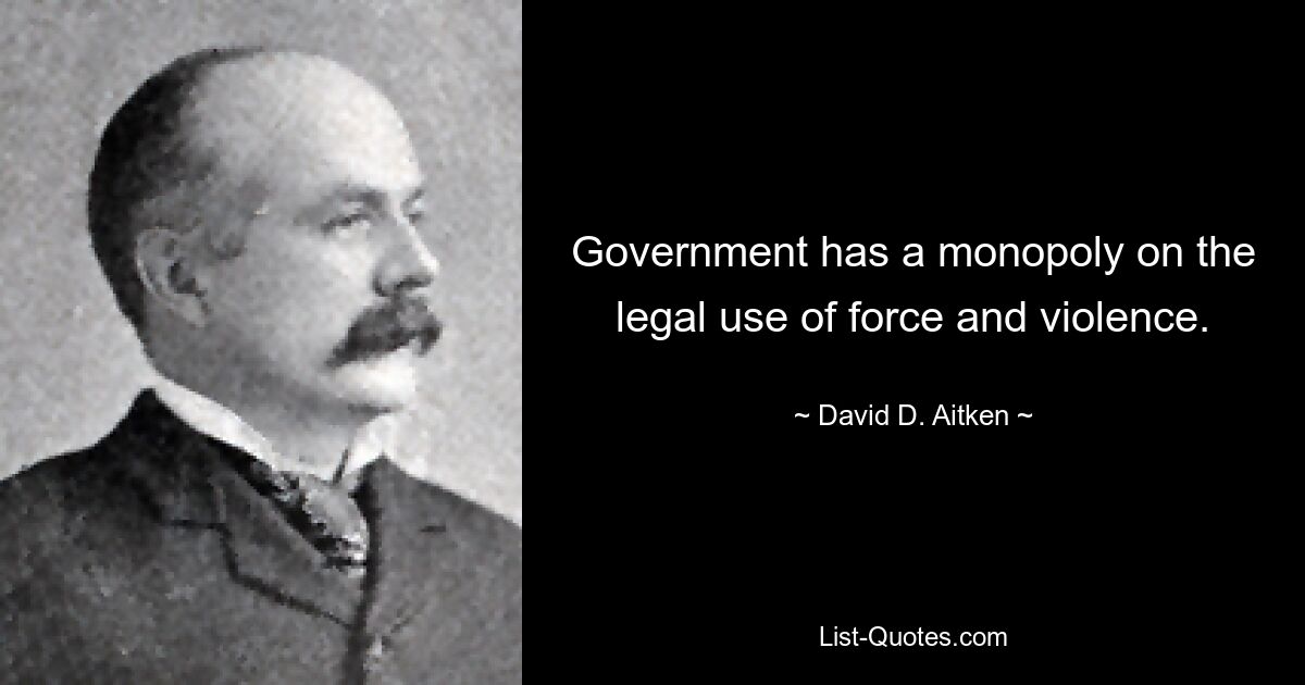 Government has a monopoly on the legal use of force and violence. — © David D. Aitken