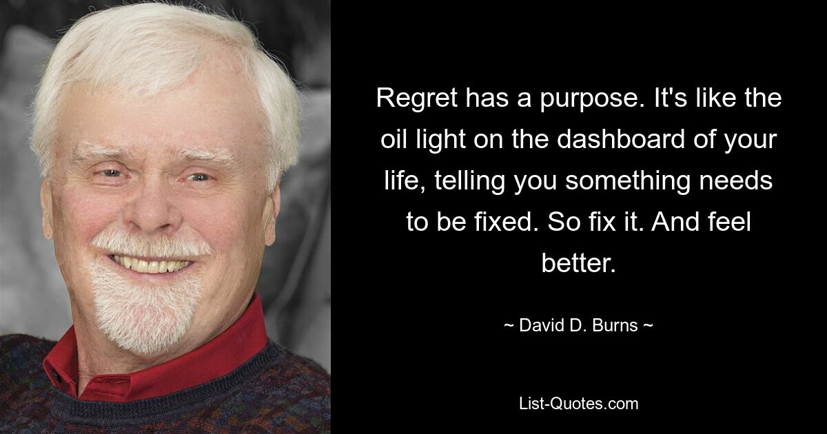 Regret has a purpose. It's like the oil light on the dashboard of your life, telling you something needs to be fixed. So fix it. And feel better. — © David D. Burns