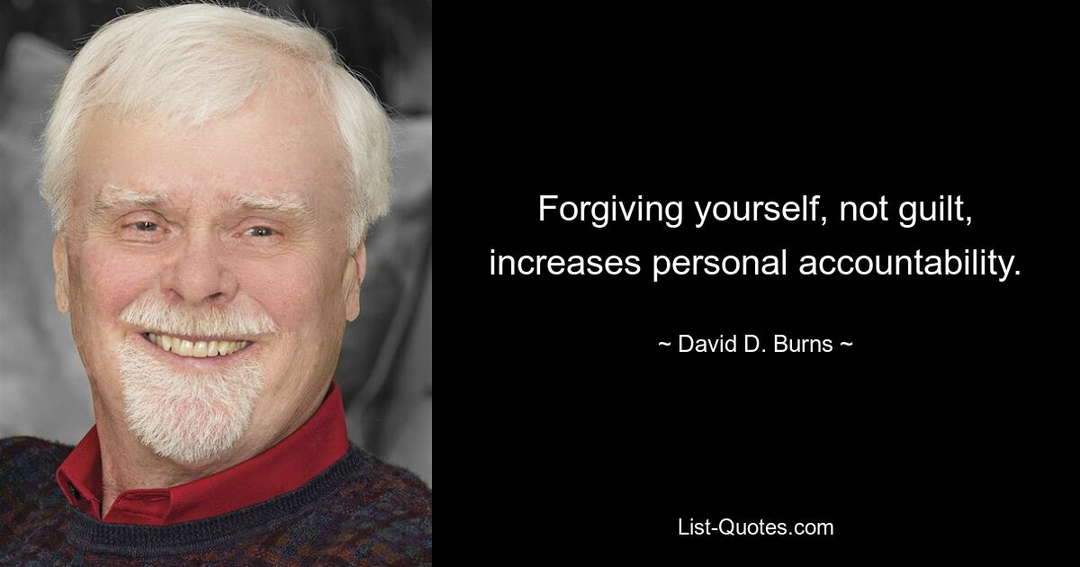 Forgiving yourself, not guilt, increases personal accountability. — © David D. Burns