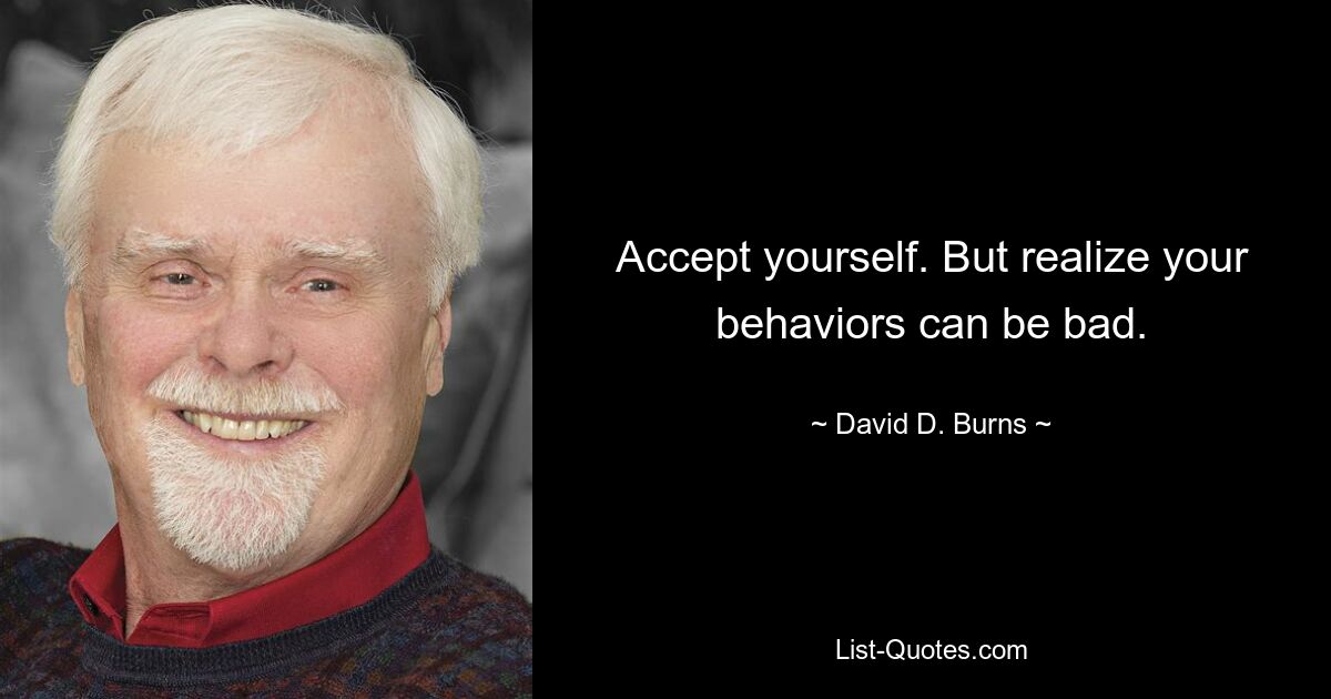 Accept yourself. But realize your behaviors can be bad. — © David D. Burns