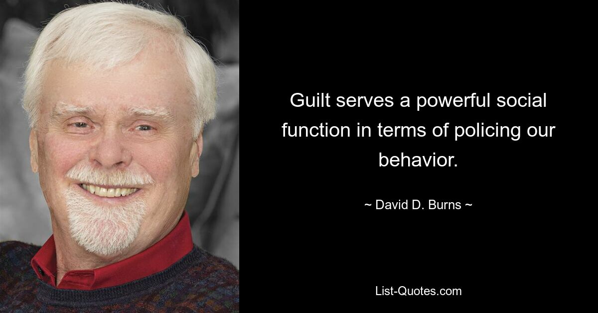 Guilt serves a powerful social function in terms of policing our behavior. — © David D. Burns