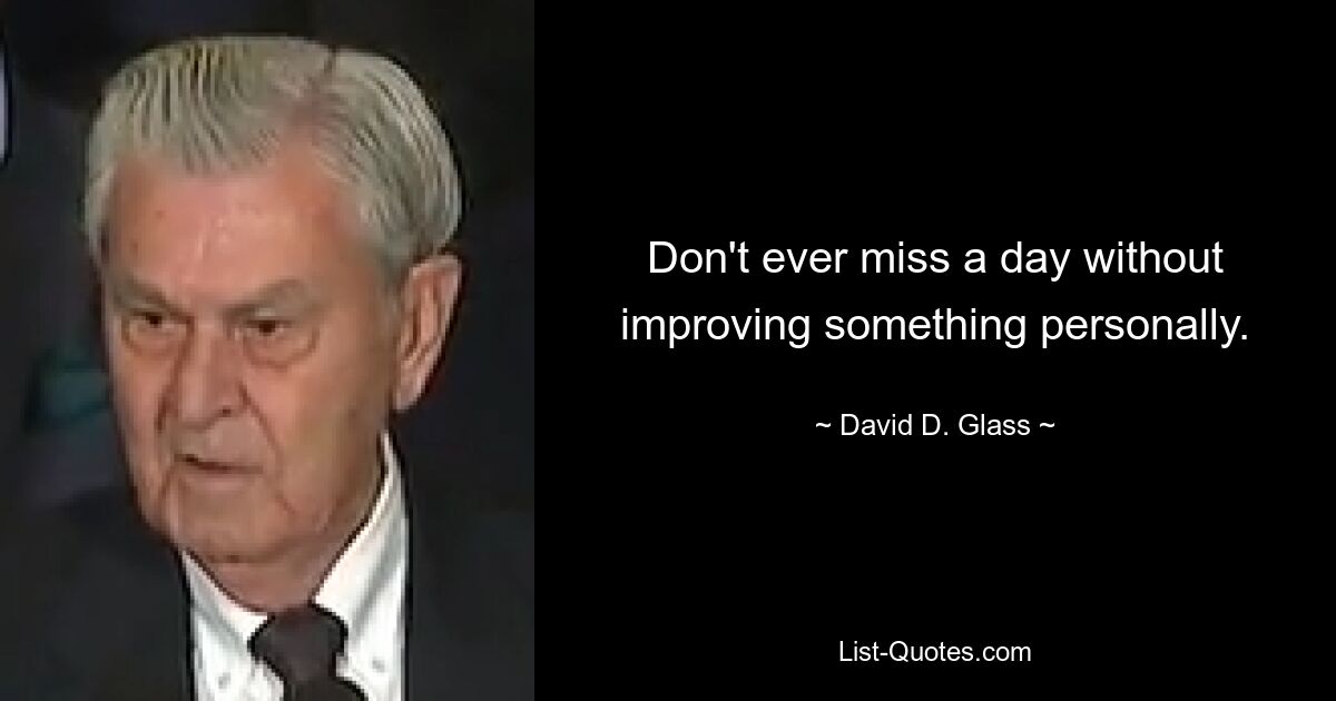 Don't ever miss a day without improving something personally. — © David D. Glass