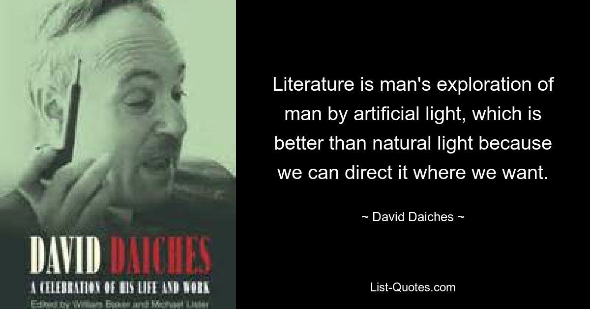 Literature is man's exploration of man by artificial light, which is better than natural light because we can direct it where we want. — © David Daiches