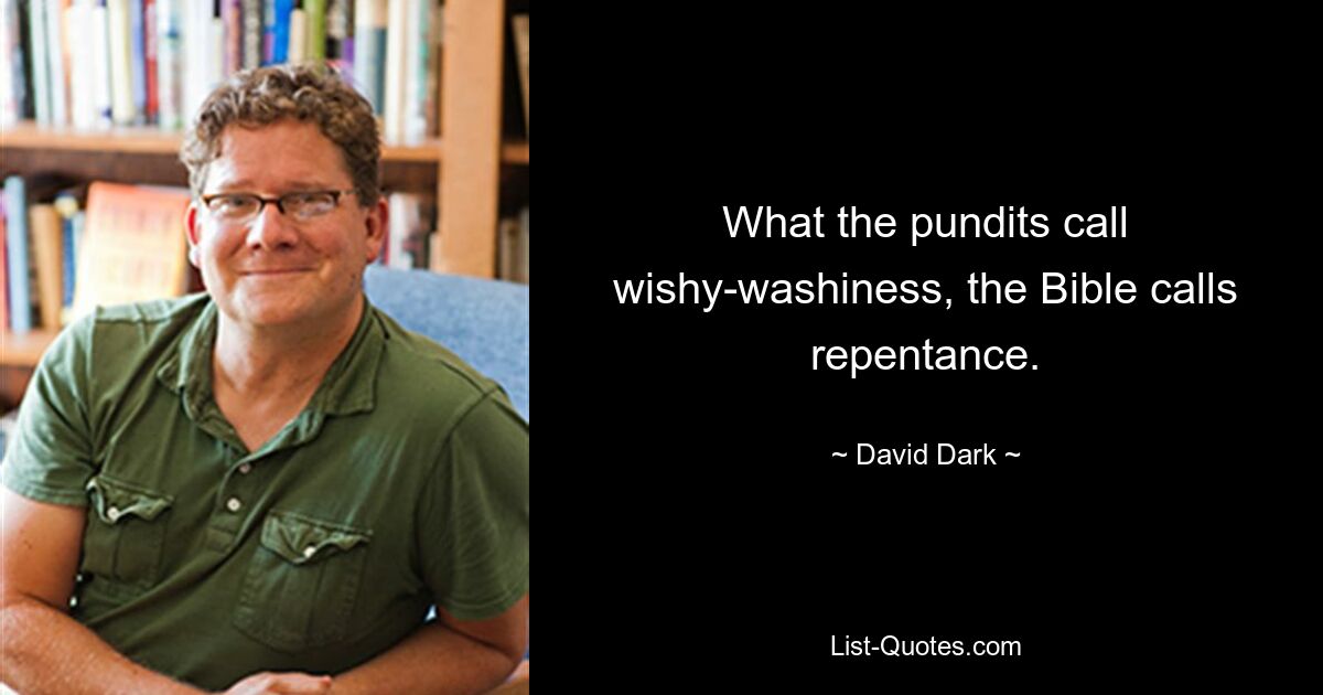 What the pundits call wishy-washiness, the Bible calls repentance. — © David Dark