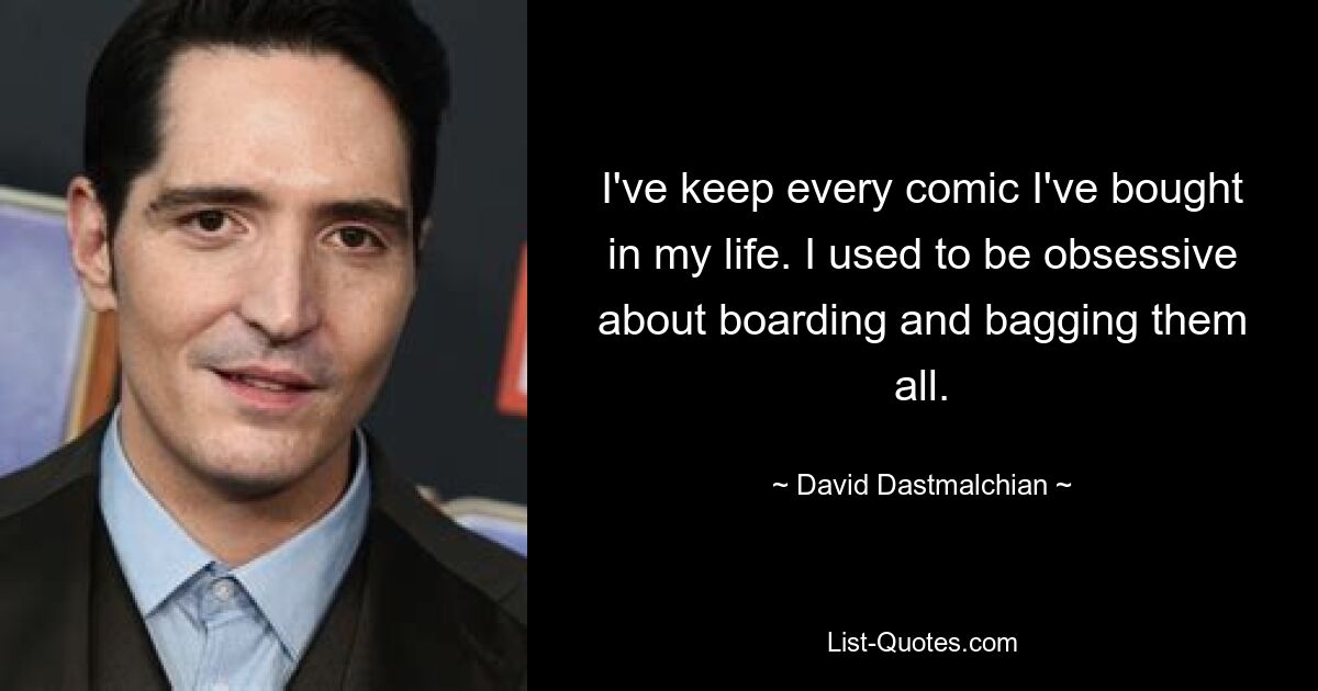 I've keep every comic I've bought in my life. I used to be obsessive about boarding and bagging them all. — © David Dastmalchian