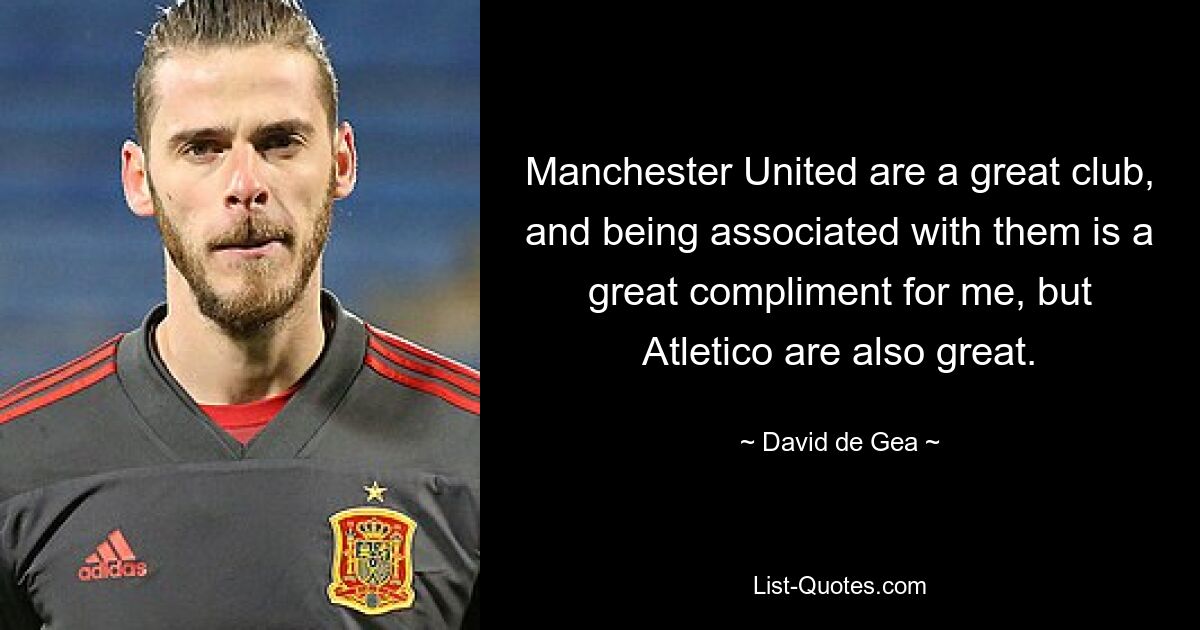 Manchester United are a great club, and being associated with them is a great compliment for me, but Atletico are also great. — © David de Gea